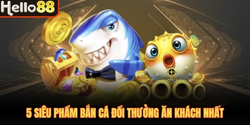 5 siêu phẩm bắn cá đổi thưởng ăn khách nhất